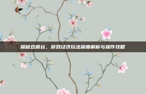 探秘豆腐丝，游戏经济玩法深度解析与操作攻略