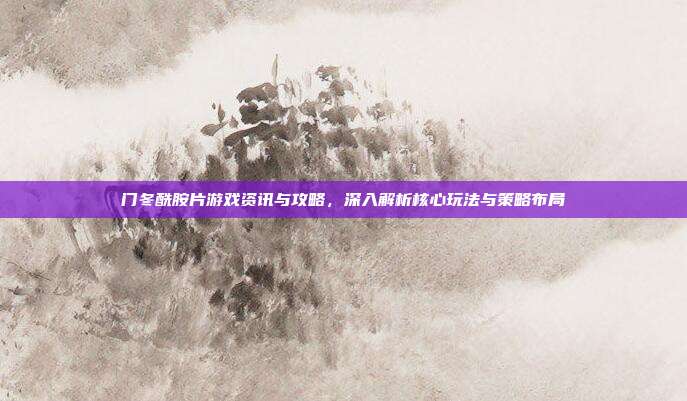 门冬酰胺片游戏资讯与攻略,深入解析核心玩法与策略布局
