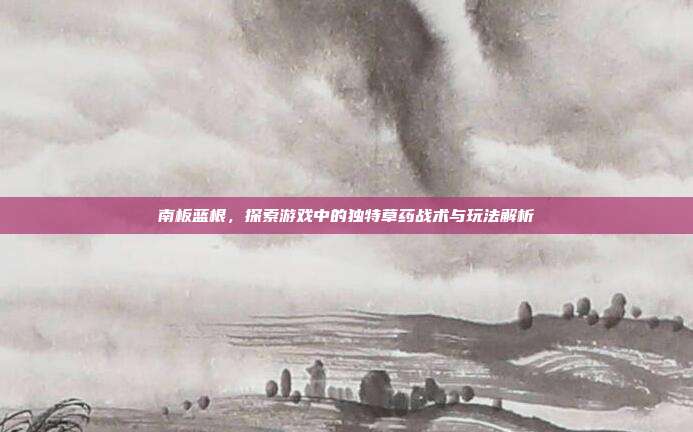 南板蓝根,探索游戏中的独特草药战术与玩法解析