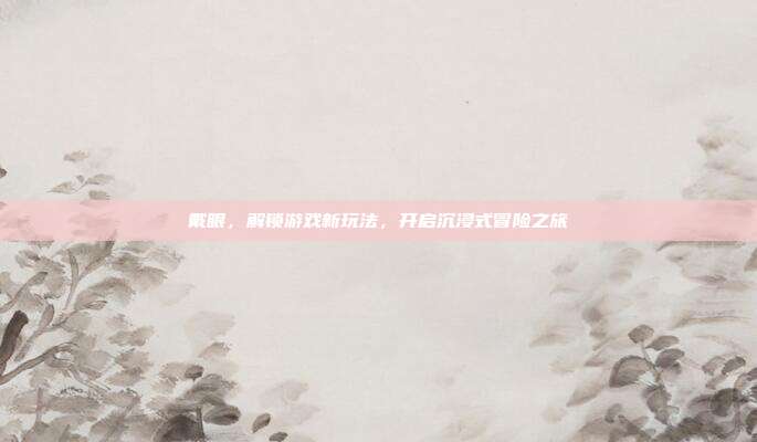 戴眼，解锁游戏新玩法，开启沉浸式冒险之旅