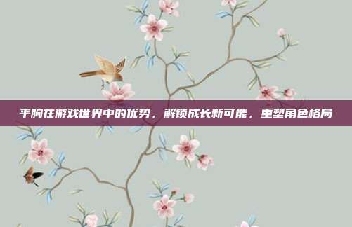 平胸在游戏世界中的优势，解锁成长新可能，重塑角色格局