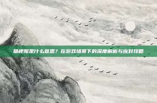 肠梗阻是什么意思？在游戏场景下的深度解析与应对攻略