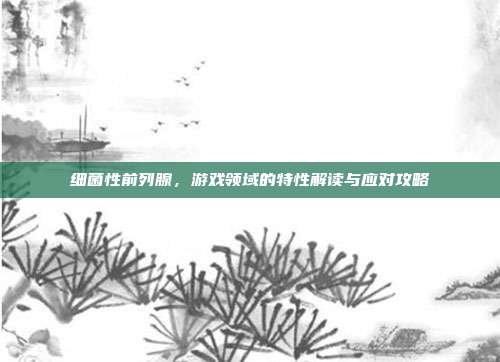 细菌性前列腺，游戏领域的特性解读与应对攻略
