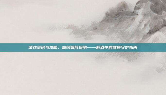 游戏资讯与攻略，缺钙如何检测——游戏中的健康守护指南