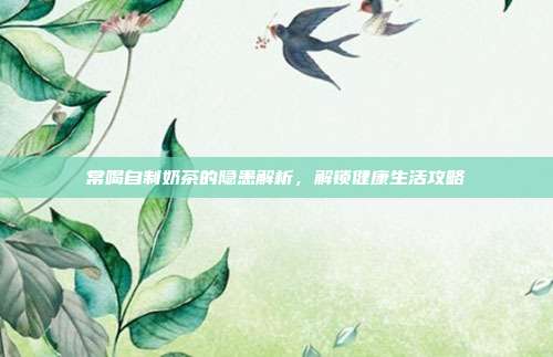 常喝自制奶茶的隐患解析，解锁健康生活攻略