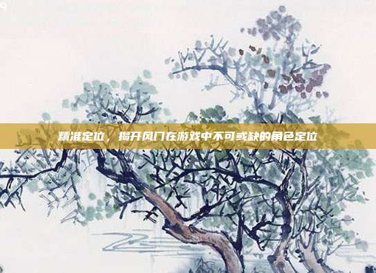 精准定位，揭开风门在游戏中不可或缺的角色定位