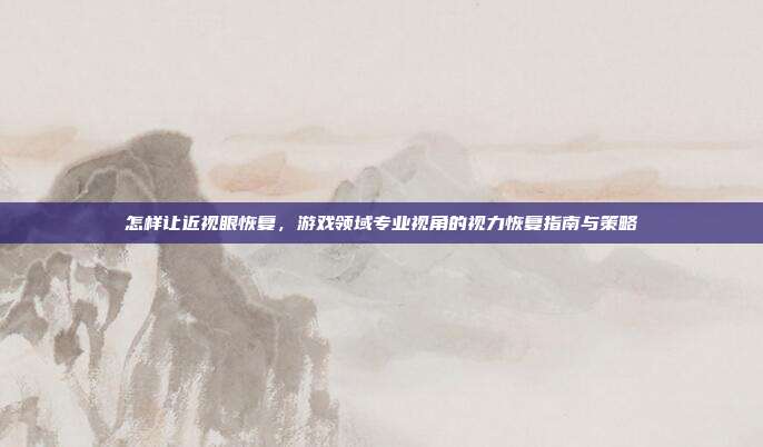 怎样让近视眼恢复，游戏领域专业视角的视力恢复指南与策略