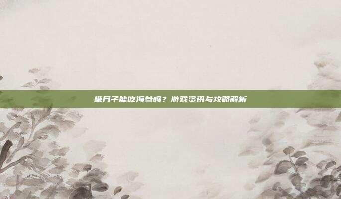 坐月子能吃海参吗?游戏资讯与攻略解析