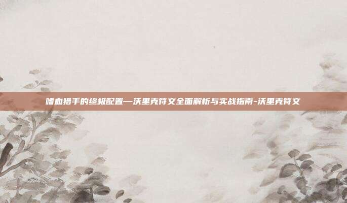 嗜血猎手的终极配置—沃里克符文全面解析与实战指南-沃里克符文