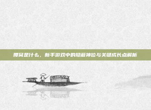 腰窝是什么，新手游戏中的隐蔽神位与关键成长点解析