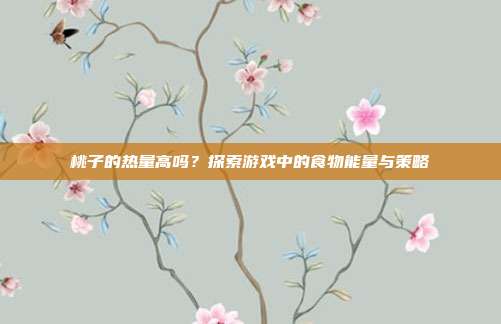 桃子的热量高吗?探索游戏中的食物能量与策略