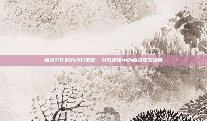痛经发作时的应对策略，游戏场景中的痛感缓解指南