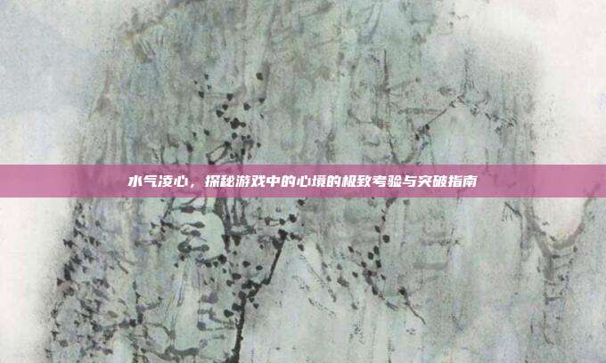 水气凌心，探秘游戏中的心境的极致考验与突破指南