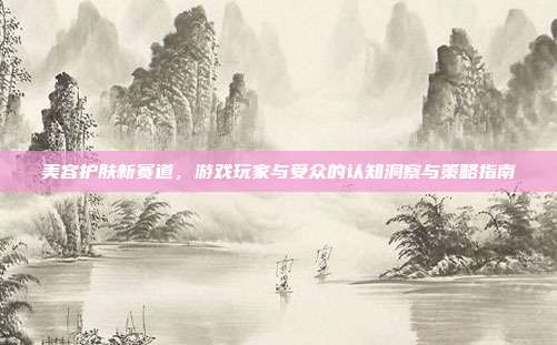 美容护肤新赛道，游戏玩家与受众的认知洞察与策略指南
