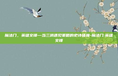 魔法门，英雄交锋—当三消遇见策略的史诗碰撞-魔法门:英雄交锋