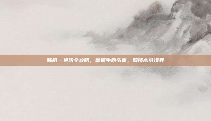 脉相·进阶全攻略，掌握生命节奏，解锁高维境界