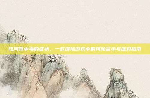 吃河豚中毒的症状,一款探险游戏中的风险警示与应对指南