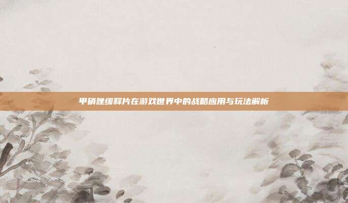 甲硝唑缓释片在游戏世界中的战略应用与玩法解析
