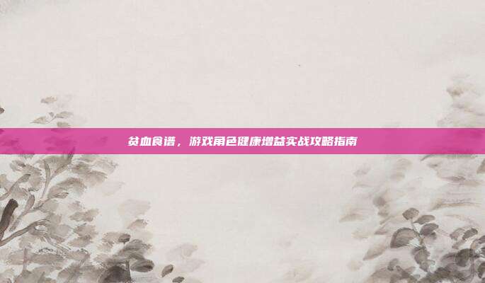 贫血食谱,游戏角色健康增益实战攻略指南