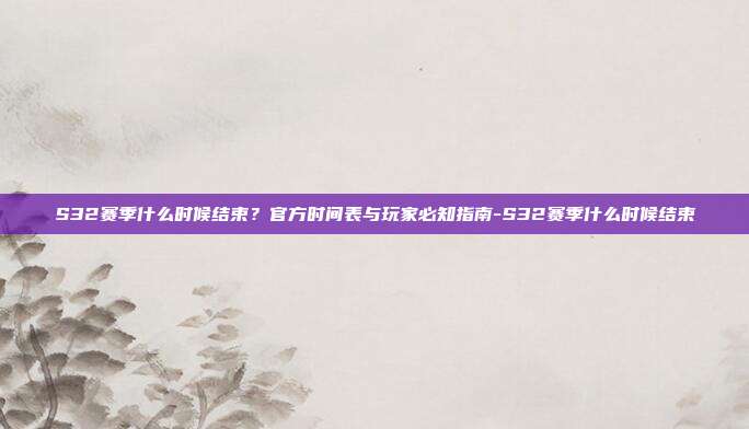 S32赛季什么时候结束？官方时间表与玩家必知指南-S32赛季什么时候结束