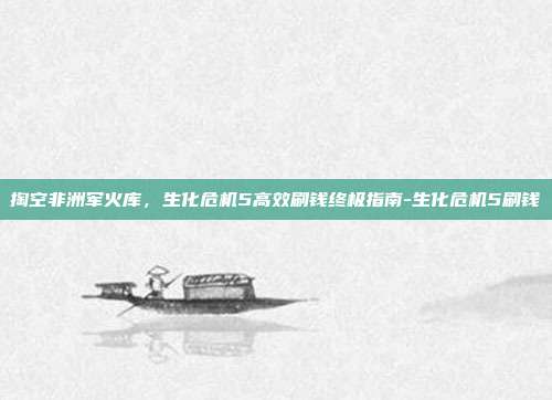 掏空非洲军火库，生化危机5高效刷钱终极指南-生化危机5刷钱