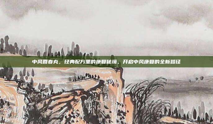 中风回春丸，经典配方里的康复秘境，开启中风康复的全新路径