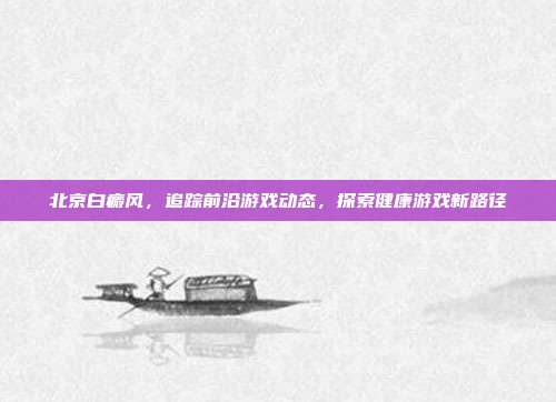 北京白癜风，追踪前沿游戏动态，探索健康游戏新路径