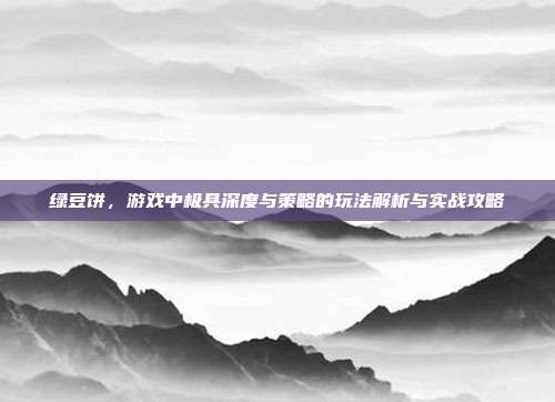 绿豆饼，游戏中极具深度与策略的玩法解析与实战攻略