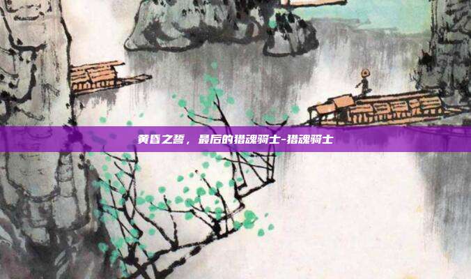 黄昏之誓，最后的猎魂骑士-猎魂骑士