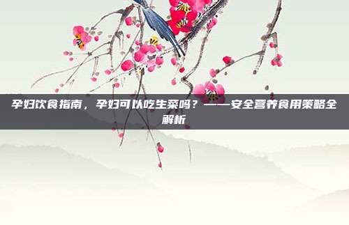 孕妇饮食指南，孕妇可以吃生菜吗？——安全营养食用策略全解析