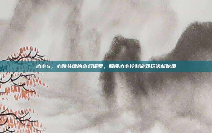 心率5，心跳节律的奇幻探索，解锁心率控制游戏玩法新秘境