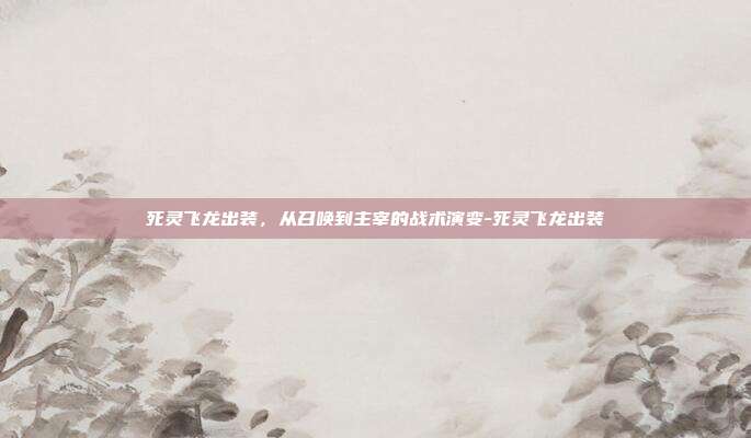 死灵飞龙出装，从召唤到主宰的战术演变-死灵飞龙出装