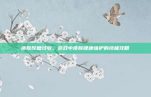 皮肤反复过敏，游戏中皮肤健康维护的终极攻略