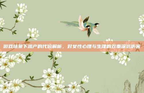 游戏场景下流产的代价解析，对女性心理与生理的双重深远伤害