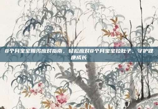 8个月宝宝腹泻应对指南，轻松应对8个月宝宝拉肚子，守护健康成长
