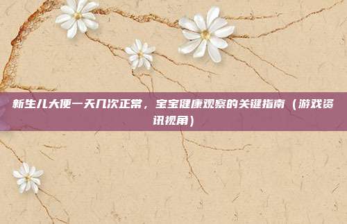 新生儿大便一天几次正常，宝宝健康观察的关键指南（游戏资讯视角）