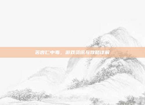 苦杏仁中毒，游戏资讯与攻略详解