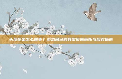 头顶痒是怎么回事？游戏角色的异常反应解析与应对指南