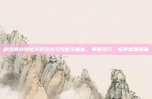 避风塘炒辣蟹游戏资讯与攻略全解析，掌握技巧，畅享蟹香辣味
