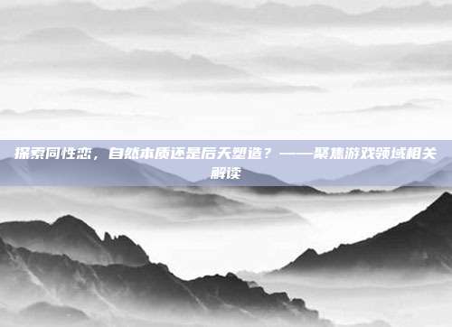 探索同性恋,自然本质还是后天塑造?——聚焦游戏领域相关解读
