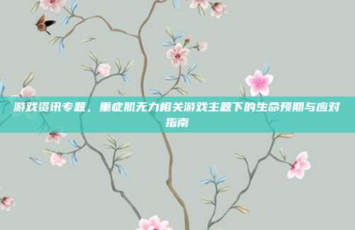 游戏资讯专题,重症肌无力相关游戏主题下的生命预期与应对指南