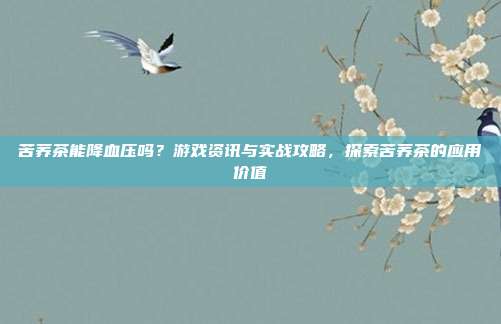 苦荞茶能降血压吗？游戏资讯与实战攻略，探索苦荞茶的应用价值
