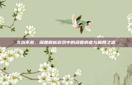 久治不愈，深度解析游戏中的顽固病症与破局之道