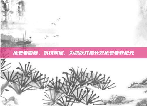抗衰老面膜，科技赋能，为肌肤开启长效抗衰老新纪元