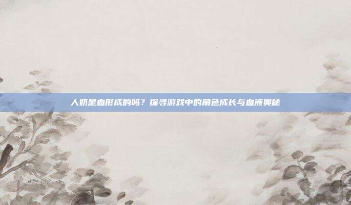 人奶是血形成的吗？探寻游戏中的角色成长与血液奥秘