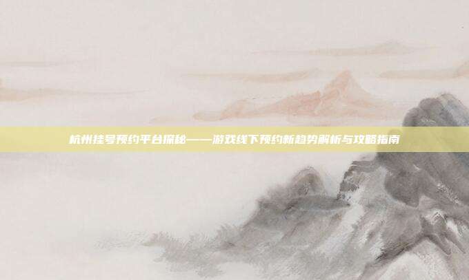 杭州挂号预约平台探秘——游戏线下预约新趋势解析与攻略指南