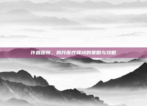 许昌医院，揭开医疗领域的策略与攻略