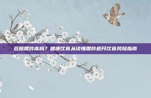 豆腐嘌呤高吗？健康饮食从读懂嘌呤避开饮食风险指南