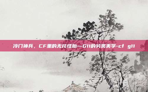 冷门神兵，CF里的无托怪胎—G11的另类美学-cf g11