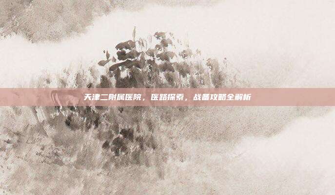 天津二附属医院，医路探索，战备攻略全解析